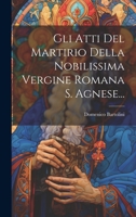 Gli Atti Del Martirio Della Nobilissima Vergine Romana S. Agnese... 1022290096 Book Cover