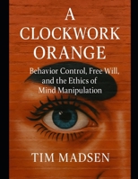 A Clockwork Orange: Behavior Control, Free Will, and the Ethics of Mind Manipulation B0FJYLZZPY Book Cover