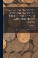 Manual for Overseers, Assistant Overseers, Collectors of Poor Rates, and Vestry Clerks: As to Their Powers, Duties, and Responsibilities 1017620725 Book Cover