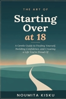 The Art of Starting Over at 18: A Gentle Guide to Finding Yourself, Building Confidence, and Creating a Life You're Proud Of B0HNG8GQ1Z Book Cover
