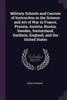 Military Schools and Courses of Instruction in the Science and Art of War: In France, Prussia, Austria, Russia, Sweden, Switzerland, Sardinia, England, and the United States 1341206157 Book Cover