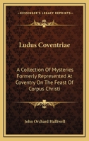 Ludus Coventriae: A Collection of Mysteries, Formerly Represented at Coventry on the Feast of Corpus Christi 1473310571 Book Cover