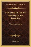 Soldiering In Dakota Territory In The Seventies: A Communication 143252755X Book Cover