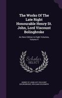 The Works Of The Late Right Honourable Henry St. John, Lord Viscount Bolingbroke: An New Edition In Eight Volumes, Volume 4... 1276960042 Book Cover