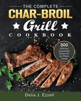 The Complete Char-Broil Grill Cookbook: 300 Delicious Dependable Recipes for the Whole Family 1803204338 Book Cover