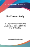 The Vitreous Body: Its Origin, Development And Structure As Observed In The Eye Of The Pig 0548508224 Book Cover