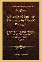 A Plain And Familiar Discourse By Way Of Dialogue: Betwixt A Minister And His Parishioner, Concerning The Catholic Church 112012607X Book Cover