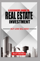 A BEGINNERS GUIDE TO REAL ESTATE INVESTMENT: Buy low sell high 1698281218 Book Cover
