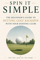 Spin It Simple: The Beginner's Guide to Hitting Golf Backspin with Your Existing Clubs B0H6TVXWVP Book Cover