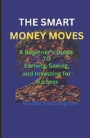The Smart Money Moves: A Beginner’s Guide to Earning, Saving, and Investing for Success. B0DYBB1TWL Book Cover