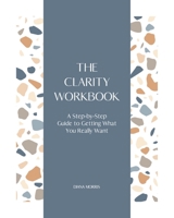 The Clarity Workbook : A Step-By-step Guide to Getting What You Really Want 1732002223 Book Cover