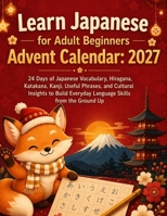 LEARN JAPANESE FOR ADULT BEGINNERS ADVENT CALENDAR: 2027: 24 Days of Japanese Vocabulary, Hiragana, Katakana, Kanji, Useful Phrases, and Cultural ... Everyday Language Skills from the Ground Up B0HF518M51 Book Cover