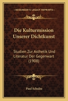 Die Kulturmission Unserer Dichtkunst: Studien Zur Asthetik Und Literatur Der Gegenwart (1908) 1168468256 Book Cover