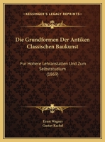 Die Grundformen Der Antiken Classischen Baukunst: Fur Hohere Lehranstalten Und Zum Selbststudium (1869) 1168313147 Book Cover