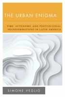 The Urban Enigma : Time, Autonomy, and Postcolonial Transformations in Latin America 1786613891 Book Cover