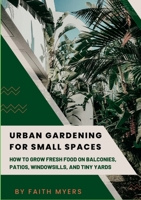 Urban Gardening for Small Spaces: How to Grow Fresh Food on Balconies, Patios, Windowsills, and Tiny Yards 1105738949 Book Cover