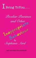 I Bring To You...Peculiar Pastimes and Other Inappropriate Behaviour: Secrets, Revelations and Other TitBits 1366561325 Book Cover