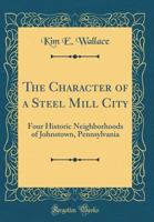 The Character of a steel mill city: Four historic neighborhoods of Johnstown, Pennsylvania B003TEGAWQ Book Cover