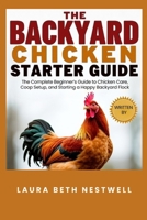 The Backyard Chicken Starter Guide: The Complete Beginner’s Guide to Chicken Care, Coop Setup, and Starting a Happy Backyard Flock B0FQSMNP16 Book Cover