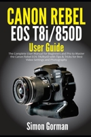 Canon Rebel EOS T8i/850D User Guide: The Complete User Manual for Beginners and Pro to Master the Canon Rebel EOS T8i/850D with Tips & Tricks for Best Video Settings and Photography B08VR7VCQ8 Book Cover
