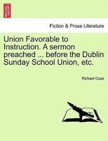 Union Favorable to Instruction. A sermon preached ... before the Dublin Sunday School Union, etc. 1241554978 Book Cover