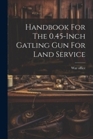 Handbook For The 0.45-inch Gatling Gun For Land Service 1021309834 Book Cover