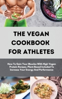 The Vegan Cookbook For Athletes: How To Gain Your Muscles With High Vegan Protein Recipes. Plant-Based Included To Increase Your Energy And Performance 1801230277 Book Cover