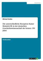 Die unterschiedliche Rezeption Kaiser Heinrich III. in der deutschen Geschichtswissenschaft der letzten 150 Jahre 365639153X Book Cover