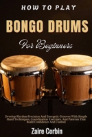 How To Play Bongo Drums For Beginners: Develop Rhythm Precision And Energetic Grooves With Simple Hand Techniques, Coordination Exercises, And Patterns That Build Confidence And Control B0H5NF7P73 Book Cover