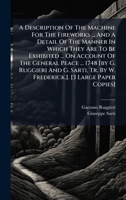 A Description Of The Machine For The Fireworks ... And A Detail Of The Manner In Which They Are To Be Exhibited ... On Account Of The General Peace ... Tr. By W. Frederick.]. [3 Large Paper Copies] 102430759X Book Cover