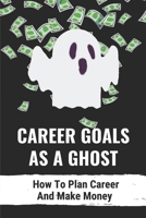 Career Goals As A Ghost: How To Plan Career And Make Money: Jobs Of Human World B09BGHZ3PR Book Cover