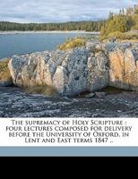 The Supremacy of Holy Scripture: Four Lectures Composed for Delivery Before the University of Oxford, in Lent and Easter Terms 1847 1176574515 Book Cover