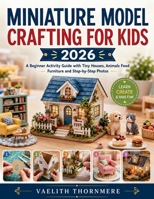 MINIATURE MODEL CRAFTING FOR KIDS 2026: A Beginner Activity Guide with Tiny Houses, Animals Food Furniture and Step-by-Step Photos B0H4R8333W Book Cover