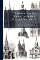 Dissertation Sur L'episcopat De St Pierre D'antioche: Précédée D'une Notice Sur L'ouvrage D'un Nouveau Critique Allemand, Qui Prétend Réformer ... Et Les Écrits Des Ss. Pères 1246301938 Book Cover