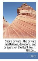 Sacra Privata: The Private Meditations, Devotions, and Prayers of the Right Rev. T. Wilson 1297381963 Book Cover