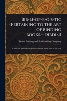 Bib-li-op-e-gis-tic (Pertaining to the Art of Binding Books.-Dibdin) 1023334259 Book Cover