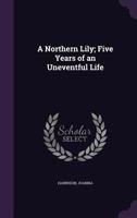 A Northern Lily; Five Years of an Uneventful Life 1241478961 Book Cover