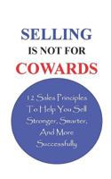 Selling Is Not For Cowards: 12 Sales Principles To Help You Sell Stronger, Smarter, And More Successfully 1508814708 Book Cover