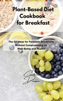 Plant-Based Diet Cookbook for Breakfast: The 50 Ideas for Fantastic Breakfasts Without Compromising on Well-Being and Health! 1803211660 Book Cover