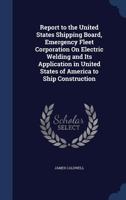 Report to the United States Shipping Board, Emergency Fleet Corporation on Electric Welding and Its Application in United States of America to Ship Construction 1144598575 Book Cover