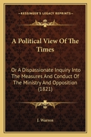 A Political View Of The Times: Or A Dispassionate Inquiry Into The Measures And Conduct Of The Ministry And Opposition 114124456X Book Cover