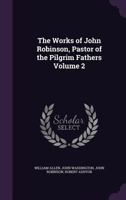 The Works of John Robinson: Pastor of the Pilgrim Fathers, Volume 2 114717752X Book Cover