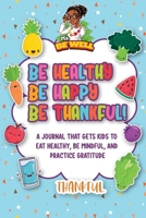 Be Healthy Be Happy Be Thankful: A Journal That Gets Kids to Eat Healthy, Be Mindful, and Practice Gratitude 1737114607 Book Cover