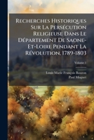 Recherches Historiques Sur La Persécution Religieuse Dans Le Département De Saone-Et-Loire Pendant La Révolution, 1789-1803, Volume 1 1149795794 Book Cover