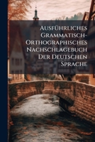 Ausf�hrliches Grammatisch-Orthographisches Nachschlagebuch Der Deutschen Sprache: Mit Einschlu� Der Gebr�uchlicheren Fremdw�rter, Angabe Der Schwierigeren Silbentrennungen Und Der Interpunktionsregeln 1148316892 Book Cover