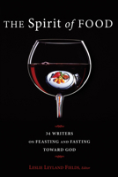 The Spirit of Food: Thirty-Four Writers on Feasting and Fasting Toward God 1608995925 Book Cover