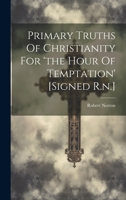 Primary Truths Of Christianity For 'the Hour Of Temptation' [signed R.n.] 1021276359 Book Cover