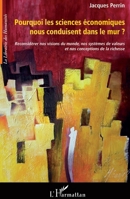 Pourquoi les sciences économiques nous conduisent dans le mur ?: Reconsidérer nos visions du monde, nos systèmes de valeurs et nos conceptions de la r 2296552633 Book Cover