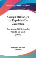 Codigo Militar De La Republica De Guatemala: Decretado El Primero De Agosto De 1878 (1898) 116102994X Book Cover