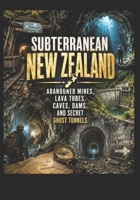 Subterranean New Zealand. Abandoned Mines, Lava Tubes, Caves, Dams, and Secret Ghost Tunnels: The Underground Atlas of Northern and Southern New Zealand and its Islands B0H7BF7F73 Book Cover